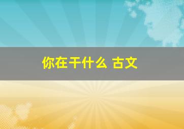 你在干什么 古文